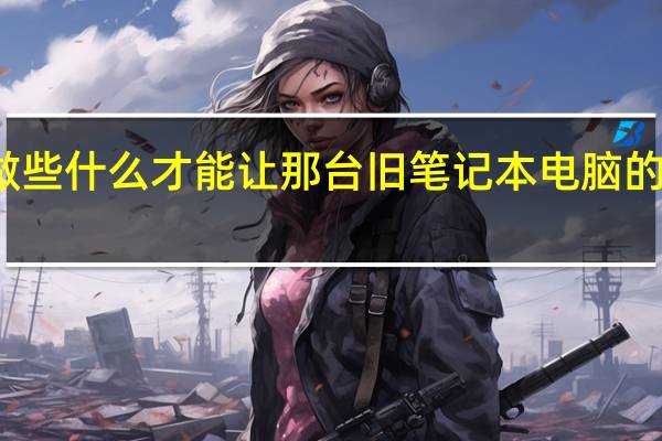 你需要做些什么才能让那台旧笔记本电脑的使用寿命更长