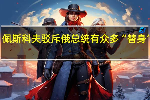 佩斯科夫驳斥俄总统有众多“替身”猜测：我们只有一位普京