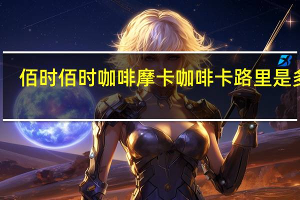 佰时  佰时咖啡 摩卡咖啡卡路里是多少