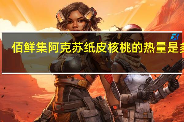 佰鲜集 阿克苏纸皮核桃的热量是多少