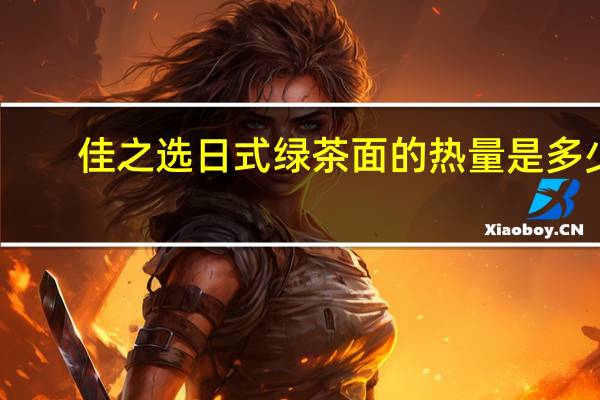 佳之选 日式绿茶面的热量是多少