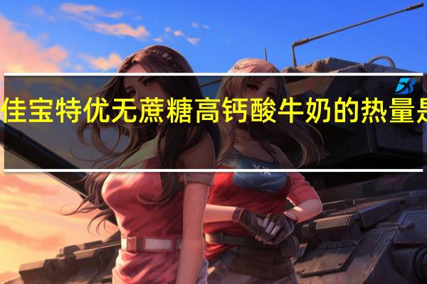 佳宝 特优无蔗糖高钙酸牛奶的热量是多少