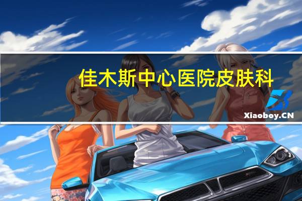 佳木斯中心医院皮肤科(佳木斯较好的皮肤科医院有哪些)