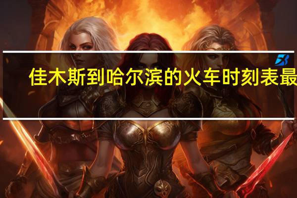 佳木斯到哈尔滨的火车时刻表最新（佳木斯到哈尔滨的火车时刻表）