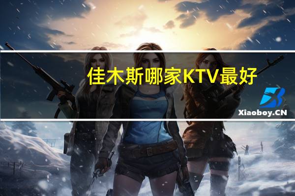佳木斯哪家KTV最好，而且正规