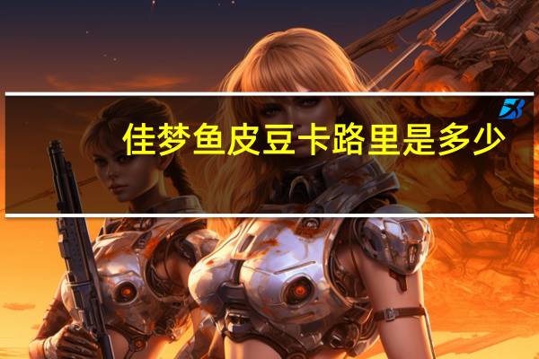 佳梦 鱼皮豆卡路里是多少