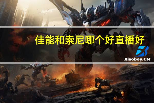 佳能和索尼哪个好直播好（佳能和索尼哪个好）