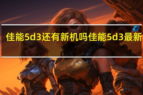 佳能5d3还有新机吗 佳能5d3最新消息