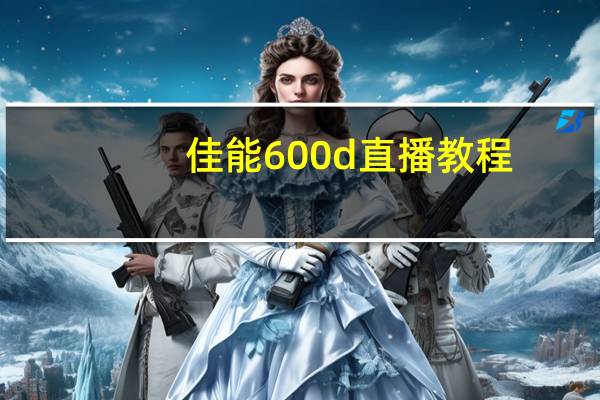 佳能600d直播教程（佳能600d摄影论坛）