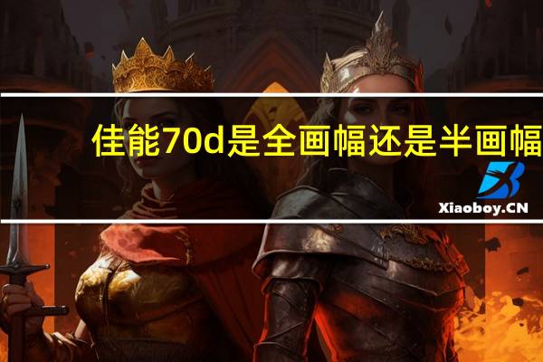 佳能70d是全画幅还是半画幅（佳能70d）
