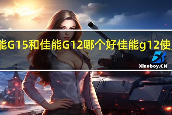 佳能G15和佳能G12哪个好 佳能g12使用说明书
