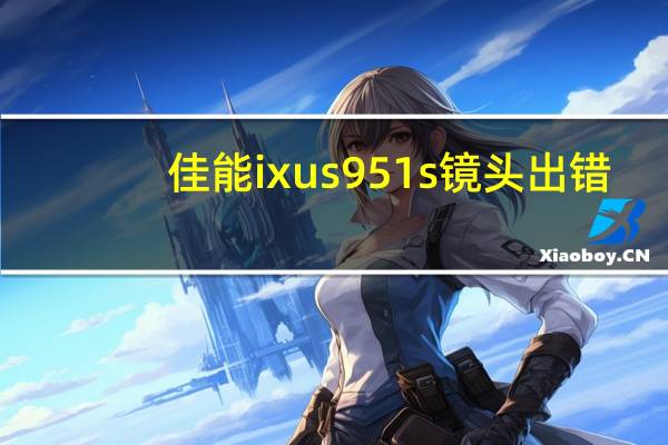 佳能ixus951s镜头出错（佳能ixus951s）