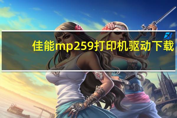 佳能mp259打印机驱动下载（hp及order-a-cartridge打印机安装什么驱动可以使用）