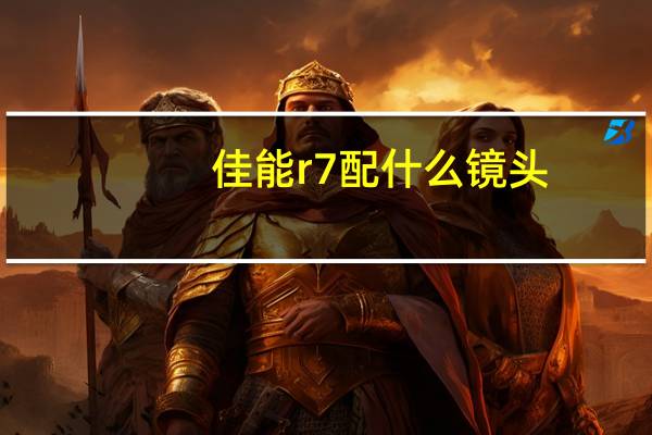 佳能r7配什么镜头（佳能7d配什么镜头好）