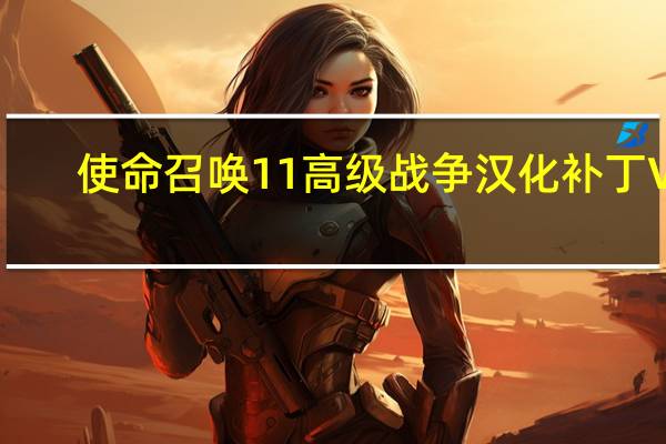 使命召唤11高级战争汉化补丁 V7.0 免费版（使命召唤11高级战争汉化补丁 V7.0 免费版功能简介）