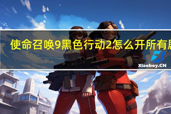 使命召唤9黑色行动2怎么开所有剧情（使命召唤9黑色行动2百度云）