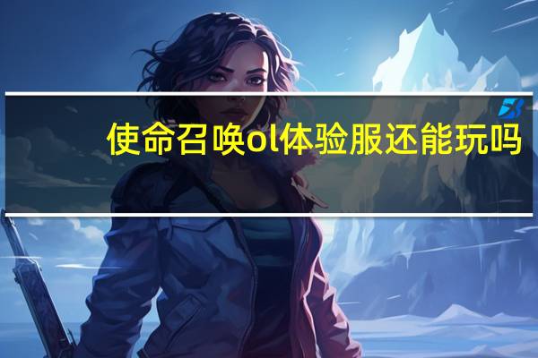 使命召唤ol体验服还能玩吗(使命召唤ol体验服)