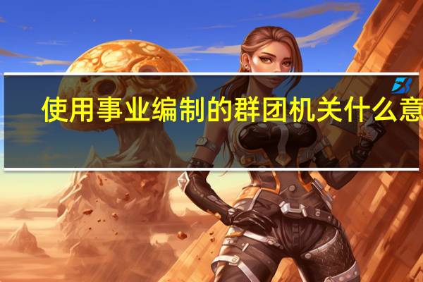 使用事业编制的群团机关什么意思