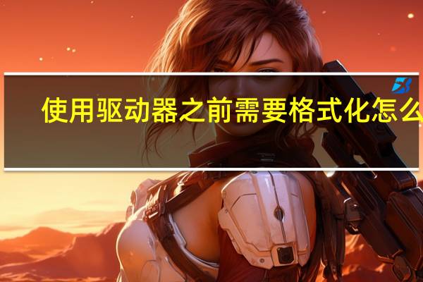 使用驱动器之前需要格式化怎么办（使用驱动器要先格式化什么原因）