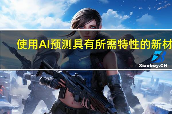 使用AI预测具有所需特性的新材料