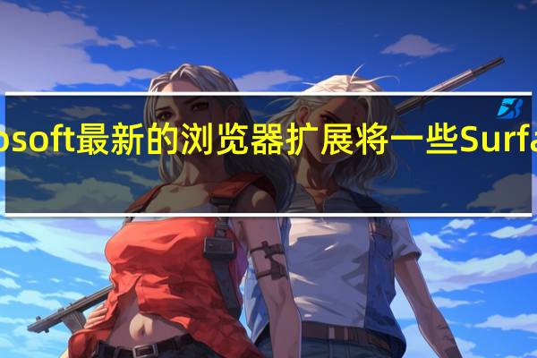 使用Microsoft最新的浏览器扩展将一些Surface添加到Edge