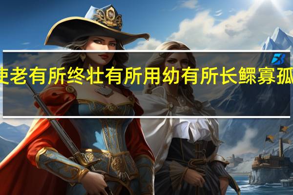 使老有所终 壮有所用幼有所长鳏寡孤独意思