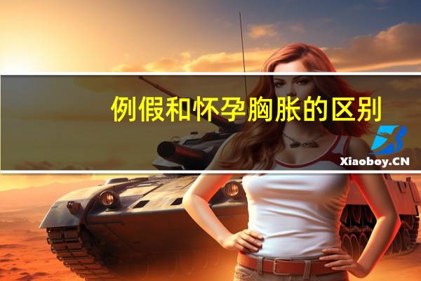 例假和怀孕胸胀的区别（例假和怀孕胸涨的区别）