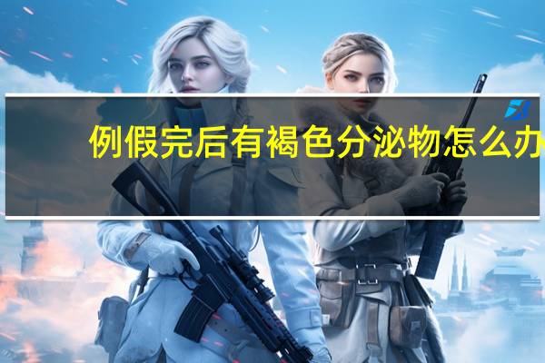 例假完后有褐色分泌物怎么办（例假过后有褐色分泌物怎么治疗）