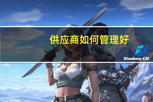 供应商如何管理好(供应商如何管理)