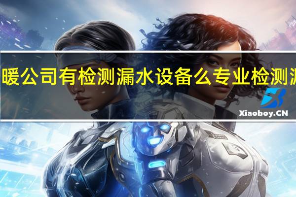 供暖公司有检测漏水设备么 专业检测漏水公司