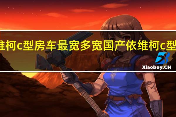 依维柯c型房车最宽多宽 国产依维柯c型房车价格