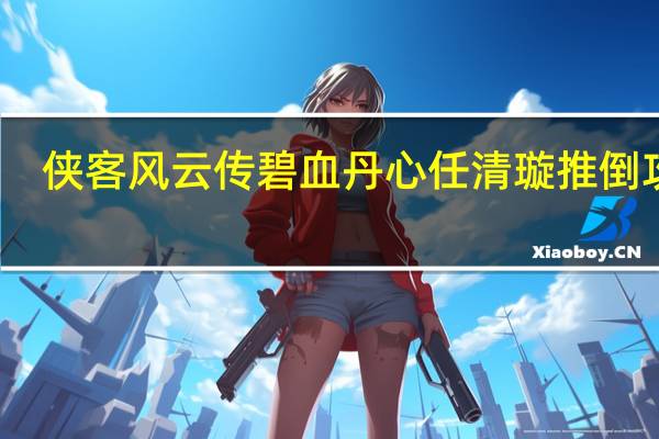 侠客风云传碧血丹心任清璇推倒攻略（碧血丹心dlc任清璇推倒方法）