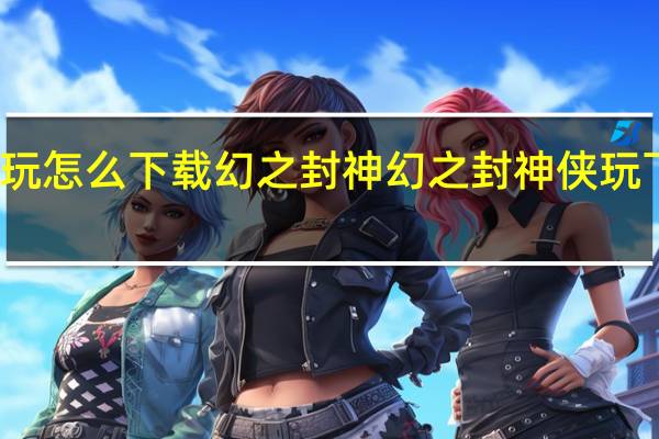 侠玩怎么下载幻之封神 幻之封神侠玩下载攻略