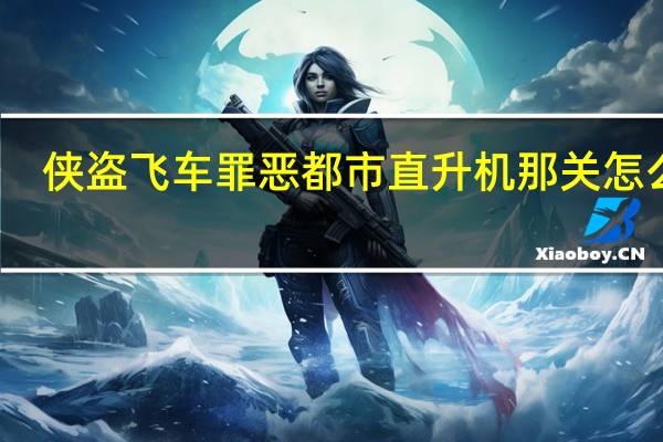 侠盗飞车罪恶都市直升机那关怎么过（侠盗飞车罪恶都市直升机秘籍）
