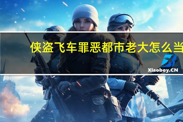侠盗飞车罪恶都市老大怎么当（侠盗飞车罪恶都市怎么做老大）