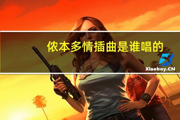 侬本多情插曲是谁唱的（侬本多情插曲）