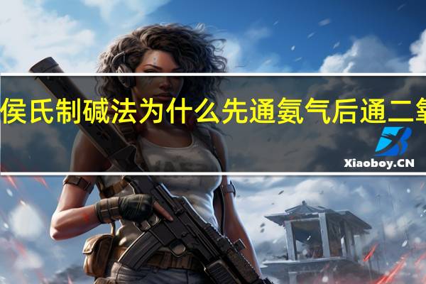 侯氏制碱法为什么先通氨气后通二氧化碳（候氏制碱法）