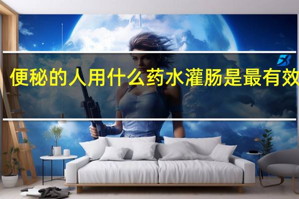 便秘的人用什么药水灌肠是最有效的啊(便秘灌肠用什么液体好)