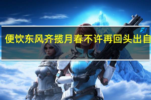 便饮东风齐揽月春不许再回头出自哪里