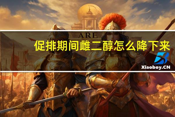 促排期间雌二醇怎么降下来（促排期间雌二醇下降怎么办）