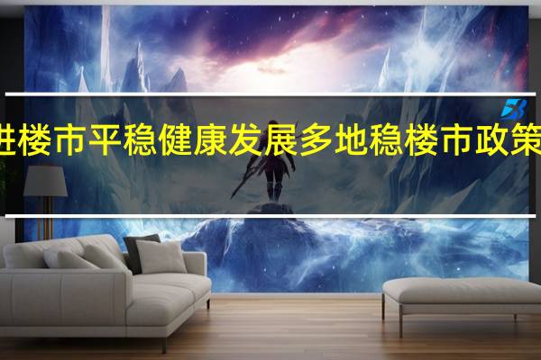 促进楼市平稳健康发展 多地稳楼市政策密集出台