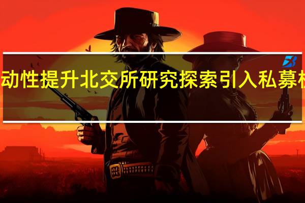 促进流动性提升 北交所研究探索引入私募机构参与做市