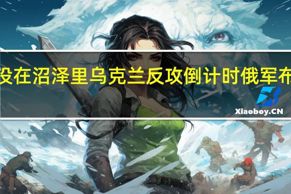 俄军官称缴获豹2后淹没在沼泽里 乌克兰反攻倒计时俄军布下巨大防线迎战乌军16个旅