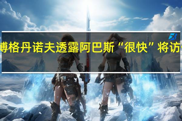 俄副外长博格丹诺夫透露阿巴斯“很快”将访俄并与普京会谈