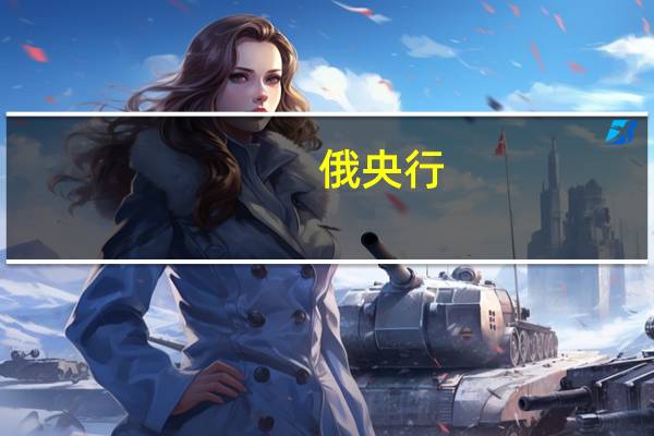 俄央行：货币政策目标为将通胀率恢复至4%