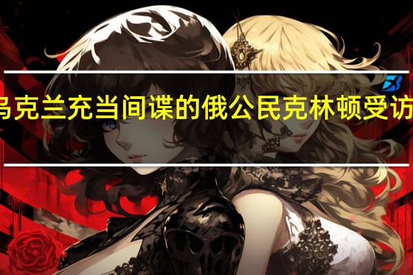俄媒俄安全局拘捕两名为乌克兰充当间谍的俄公民 克林顿受访时宣称后悔当年让乌放弃核武器