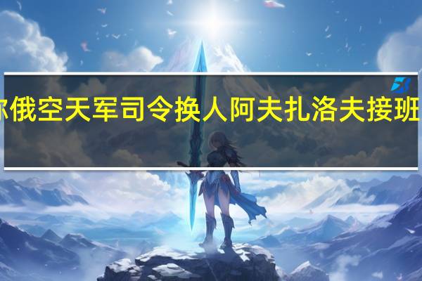 俄媒称俄空天军司令换人阿夫扎洛夫接班“末日将军”？