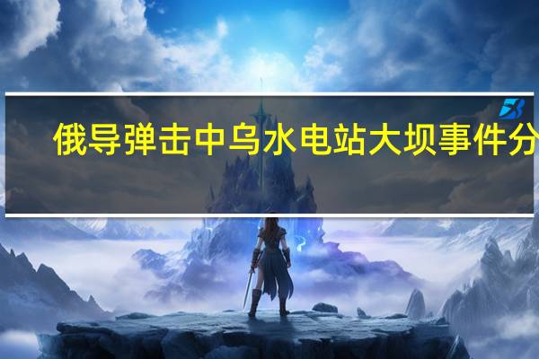 俄导弹击中乌水电站大坝事件分析