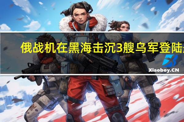 俄战机在黑海击沉3艘乌军登陆艇