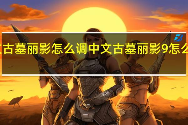 俄文古墓丽影怎么调中文 古墓丽影9怎么设置中文